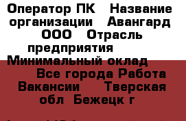 Оператор ПК › Название организации ­ Авангард, ООО › Отрасль предприятия ­ BTL › Минимальный оклад ­ 30 000 - Все города Работа » Вакансии   . Тверская обл.,Бежецк г.